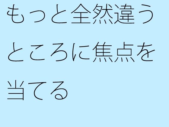 もっと全然違うところに焦点を当てる