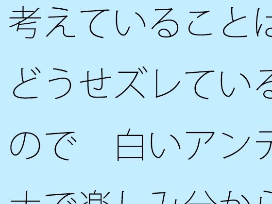 考えていることはどうせズレているので 白いアンテナで楽しみ分からないまま進む