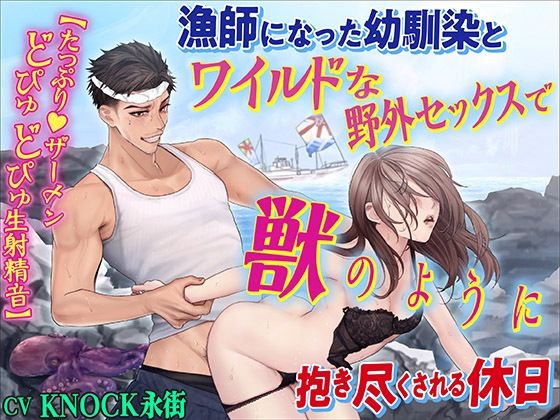 漁師になった幼馴染とワイルドな野外セックスで獣のように抱き尽くされる休日【たっぷり ザーメンどぴゅどぴゅ生射精音】