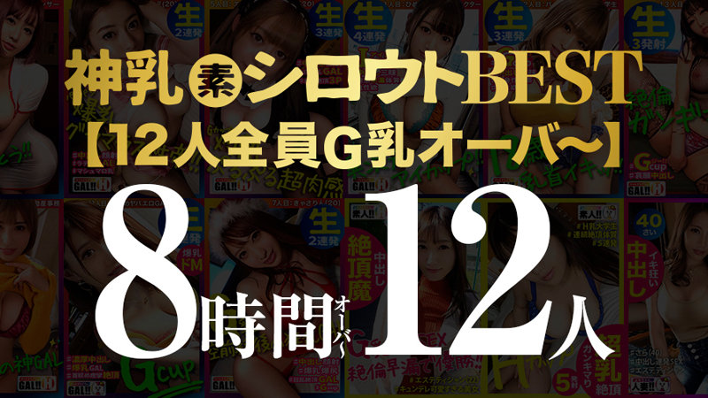 【神乳シロウト8時間12人スーパーベスツッ】【全員、G乳以上】【総バスト脅威の1，109cm】【配信限定公開作品から厳選】【完全永久保存版】